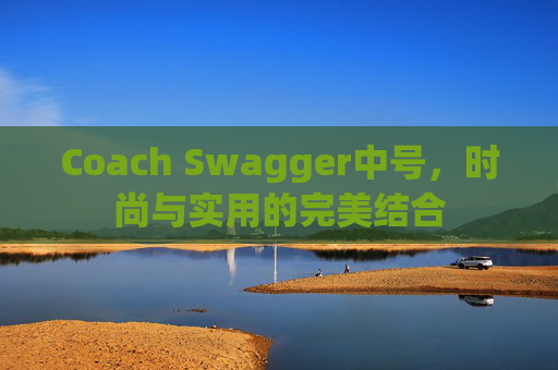 Coach Swagger中号，时尚与实用的完美结合
