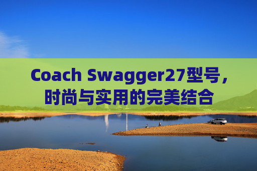 Coach Swagger27型号，时尚与实用的完美结合