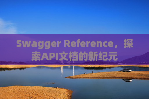 Swagger Reference，探索API文档的新纪元